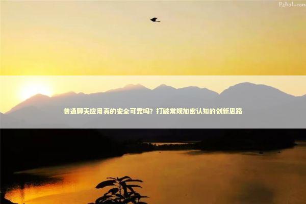 普通聊天应用真的安全可靠吗？打破常规加密认知的创新思路 新闻