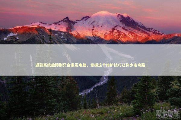 遇到系统故障别只会重买电脑，掌握这个维护技巧让你少走弯路 IT技术