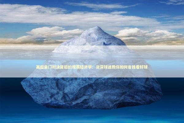 英超豪门对决背后的观赛经济学:资深球迷教你如何省钱看好球 英超豪门对决背后的观赛经济学:资深球迷教你如何省钱看好球 体育新闻