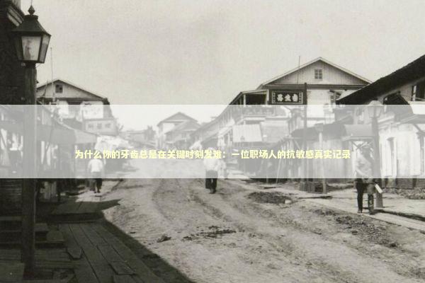 为什么你的牙齿总是在关键时刻发难:一位职场人的抗敏感真实记录 为什么你的牙齿总是在关键时刻发难:一位职场人的抗敏感真实记录 健康养生